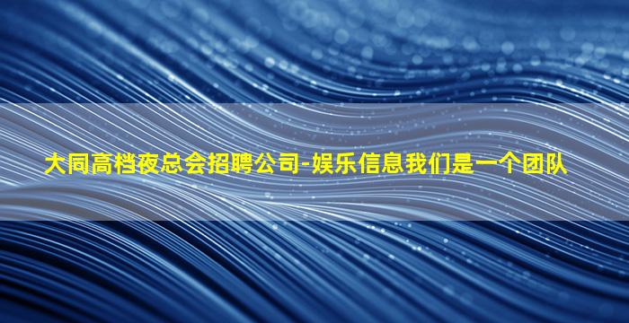 大同高档夜总会招聘公司-娱乐信息我们是一个团队